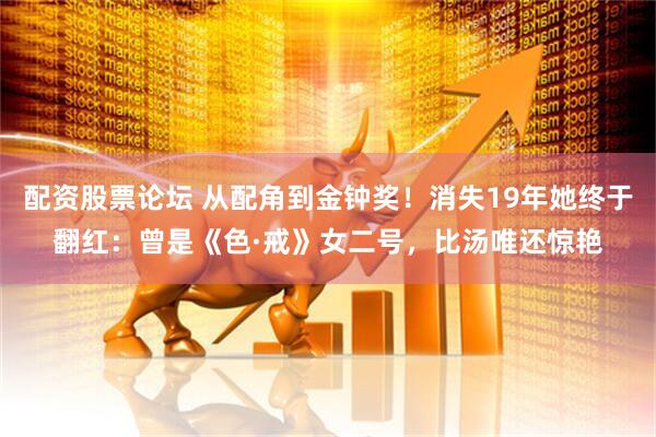 配资股票论坛 从配角到金钟奖！消失19年她终于翻红：曾是《色·戒》女二号，比汤唯还惊艳