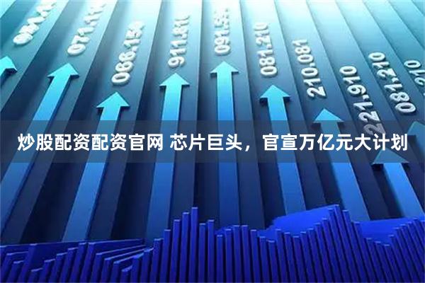 炒股配资配资官网 芯片巨头，官宣万亿元大计划