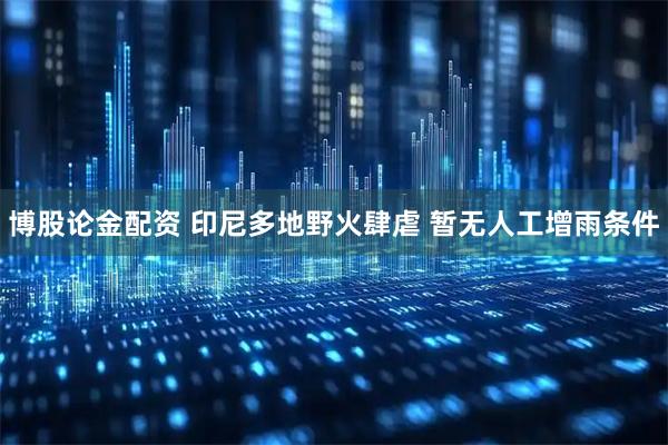 博股论金配资 印尼多地野火肆虐 暂无人工增雨条件