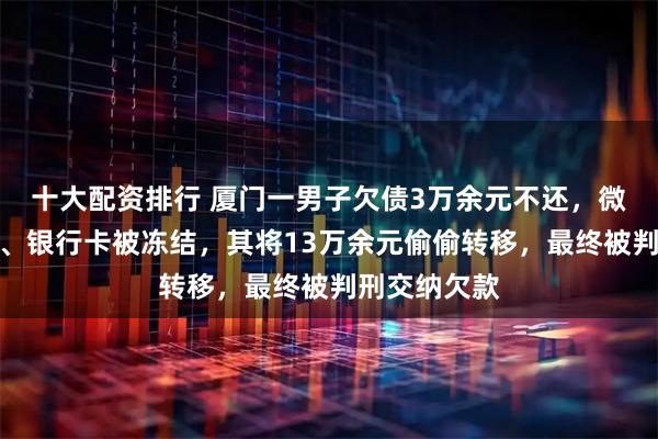 十大配资排行 厦门一男子欠债3万余元不还，微信、支付宝、银行卡被冻结，其将13万余元偷偷转移，最终被判刑交纳欠款