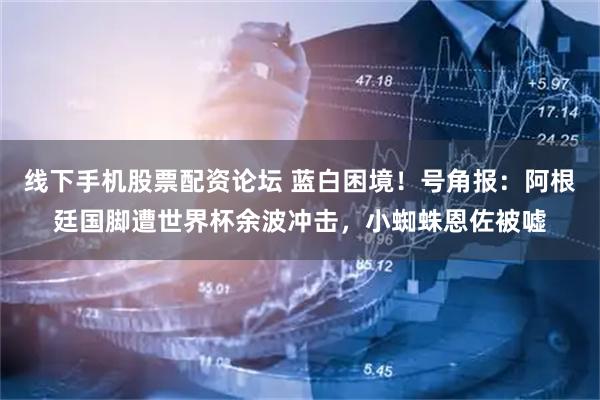 线下手机股票配资论坛 蓝白困境！号角报：阿根廷国脚遭世界杯余波冲击，小蜘蛛恩佐被嘘