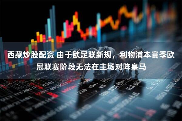 西藏炒股配资 由于欧足联新规，利物浦本赛季欧冠联赛阶段无法在主场对阵皇马